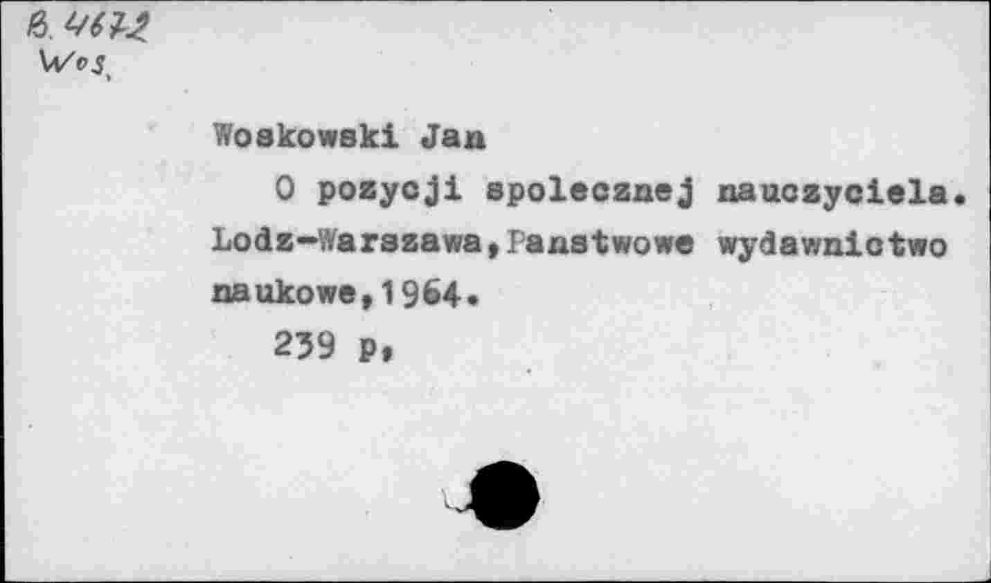 ﻿в. щц Ул/vs,
Woskowski Jan
0 pozycji spolecznej nauczyciela. Lodz—Warszawa,Panstwowe wydawniotwo naukowe, 1964.
239 p,